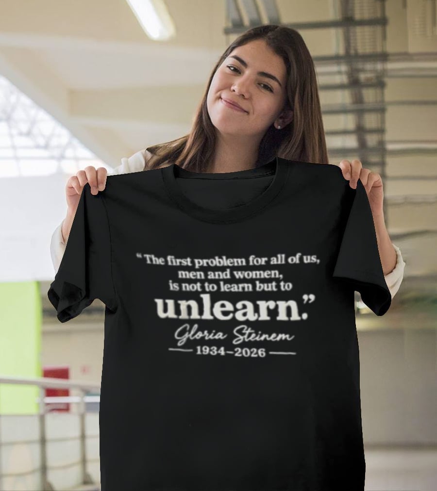 The First Problem For All Of Us Men And Women Is Not To Learn But To Unlearn Gloria Steinem 1934 2026 T-Shirt