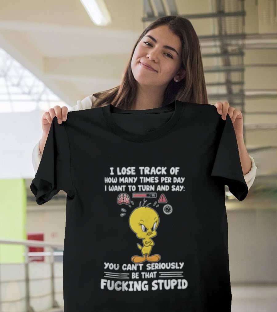 I Lose Track Of How Many Times Per Day I Want To Turn And Say You Can't Seriously Be That Fucking Stupid Tweety Bird T-Shirt