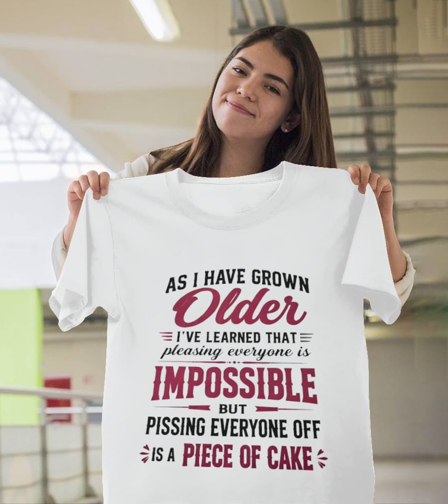 As I Have Grown Older I've Learned Pleasing Everyone Is Impossible But Pissing Everyone Off Is A Piece Of Cake T-Shirt