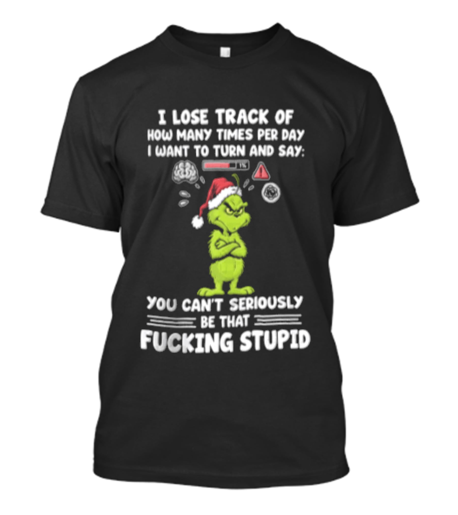 I Lose Track Of How Many Times Per Day I Want To Turn And Say You Can't Seriously Be That F*cking Stupid Grinch T-Shirt