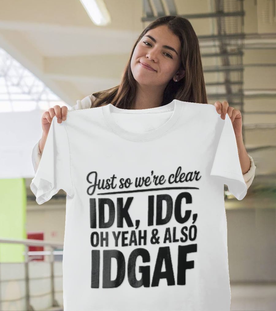 Just So We're Clear IDK IDC Oh Yeah And Also IDGAF T-Shirt
