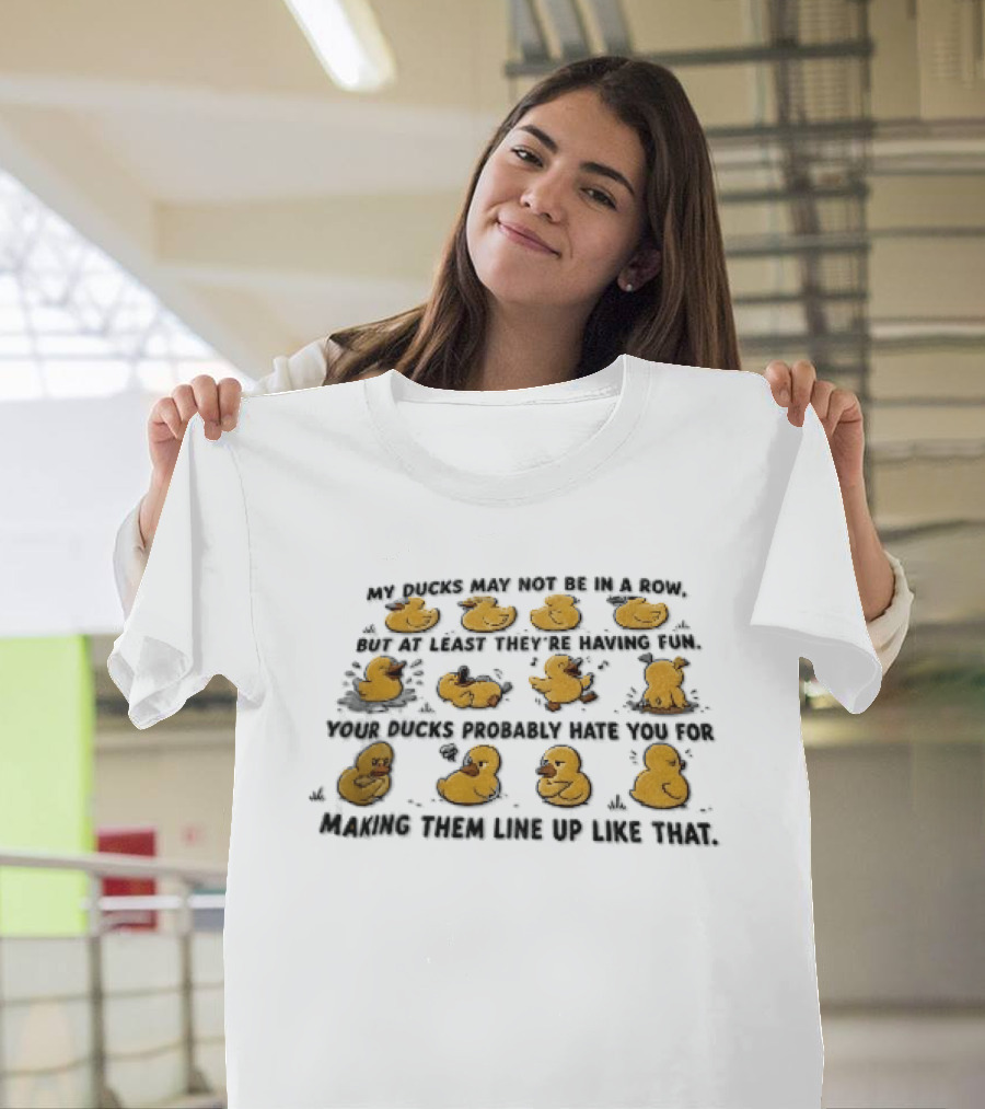 My Ducks May Not Be In A Row But At Least They're Having Fun Your Ducks Probably Hate You Ducks Like Me Are Fun T-Shirt