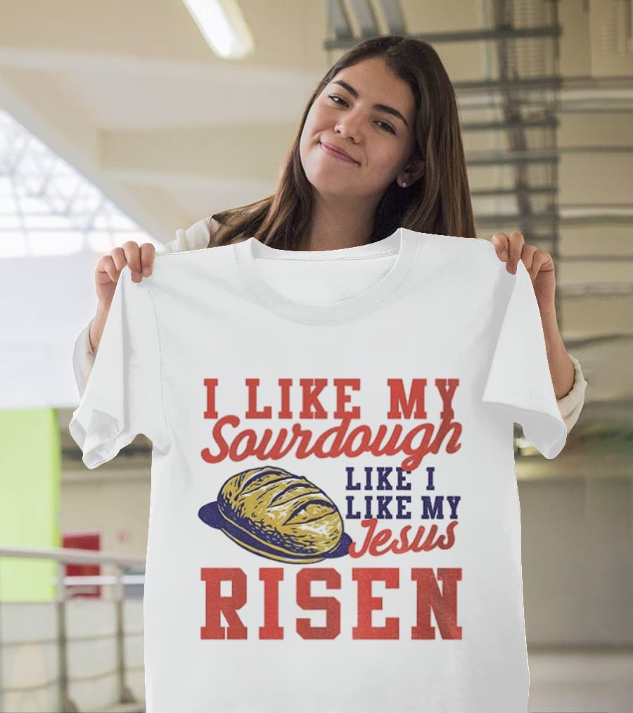 I Like My Sourdough Like I Like My Jesus Risen Christian Bread Sourdough T-Shirt