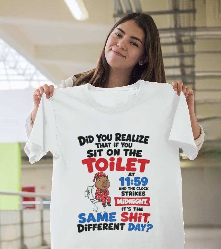 Did You Realize That If You Sit On The Toilet At 11 59 And The Strikes Midnight It's The Same Shit Different Day T-Shirt