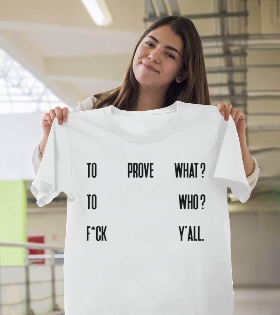 To Prove What To Who F*ck Y'all T-Shirt
