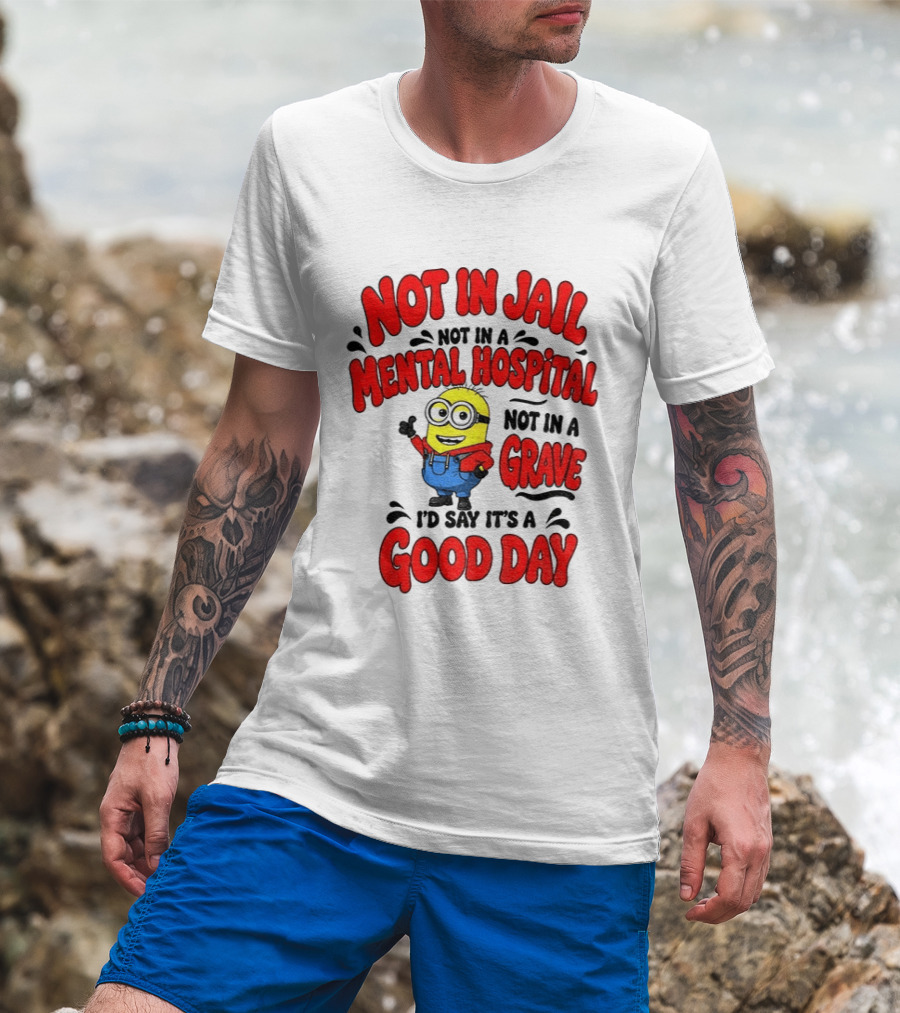Not In Jail Not In A Mental Hospital Not In A Grave Minion Good Day T-Shirt