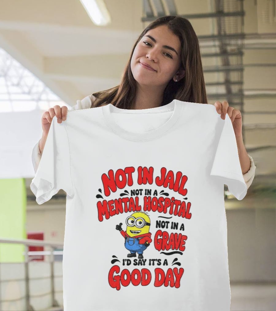 Not In Jail Not In A Mental Hospital Not In A Grave Minion Good Day T-Shirt