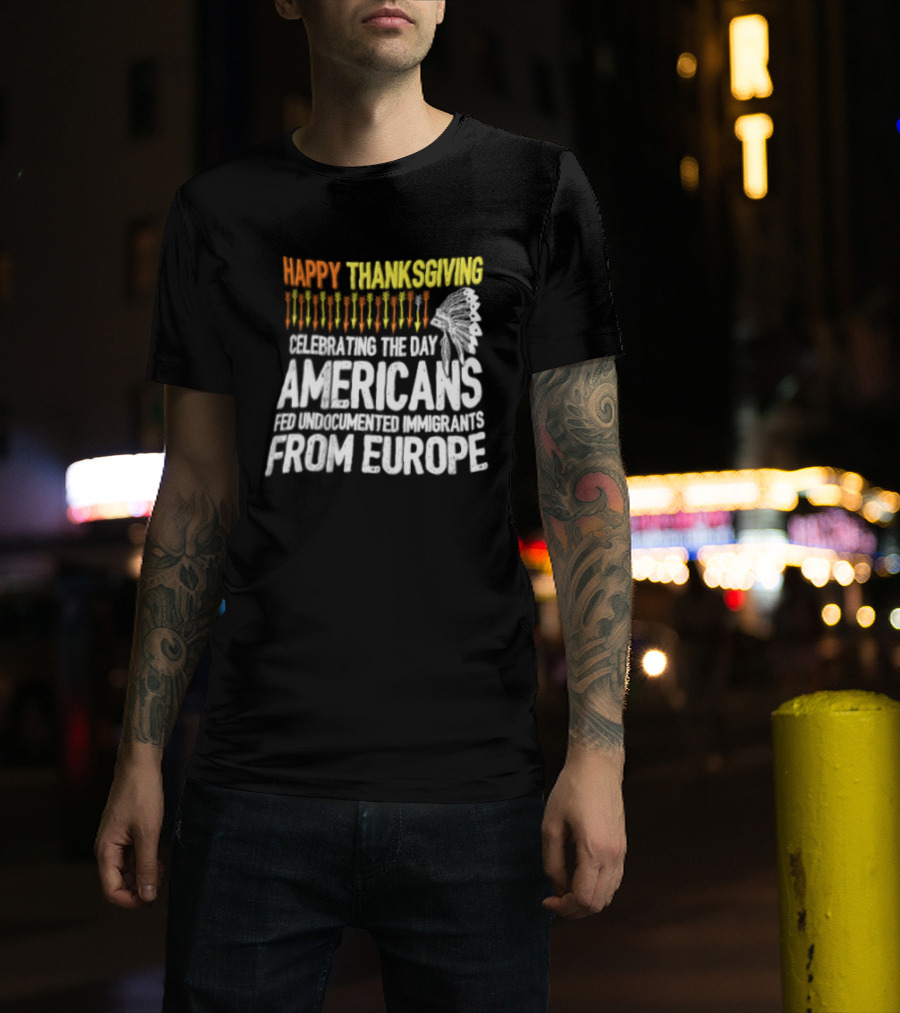 Happy Thanksgiving Celebrating The Day Americans Fed Undocumented Immigrants From Europe T-Shirt