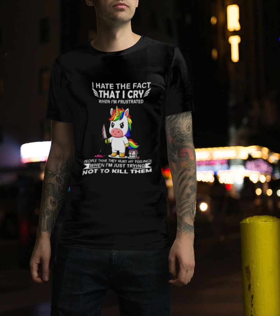 I Hate The Fact That I Cry When I'm Frustrated Unicorn Trying Not To Kill Them T-Shirt