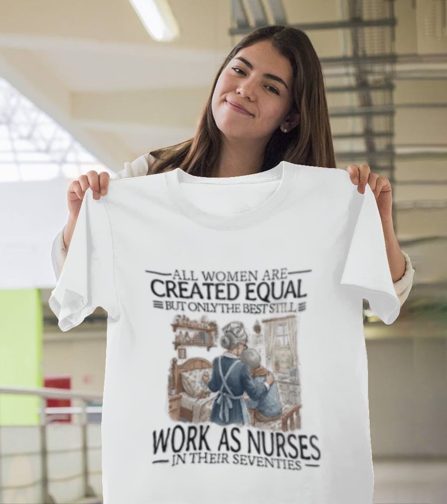 All Women Are Created Equal But Only The Best Work As Nurses In Their Seventies T-Shirt