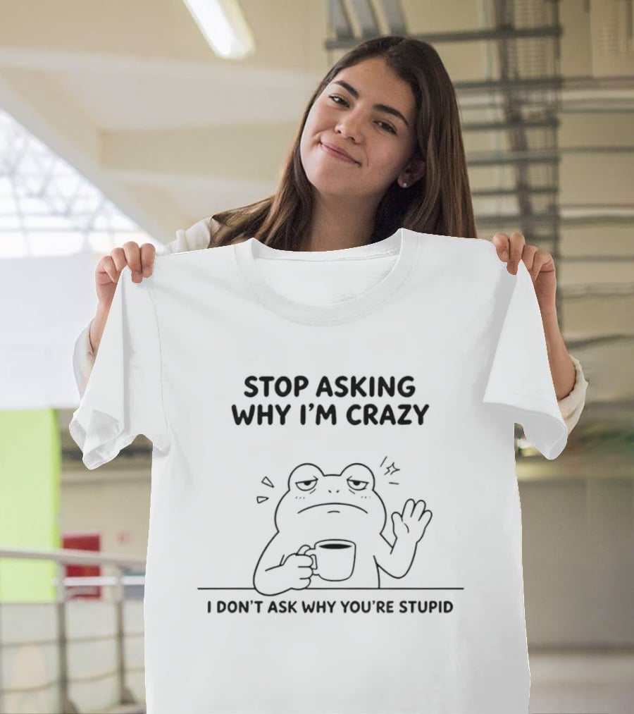 Frog Stop Asking Why I'm Crazy I Don't Ask Why You're Stupid Coffee T-Shirt