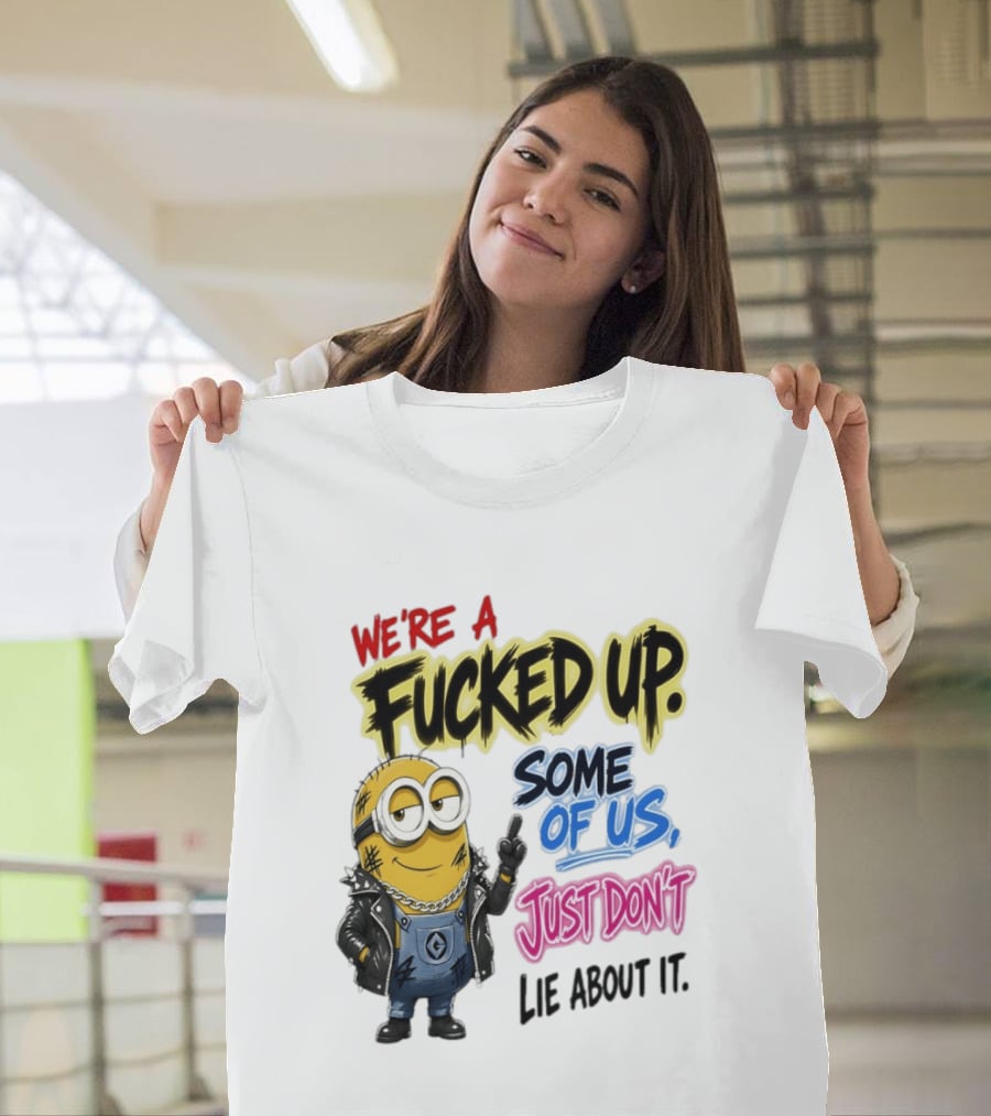 Minion We're A Fucked Up Some Of Us Just Don't Lie About It T-Shirt