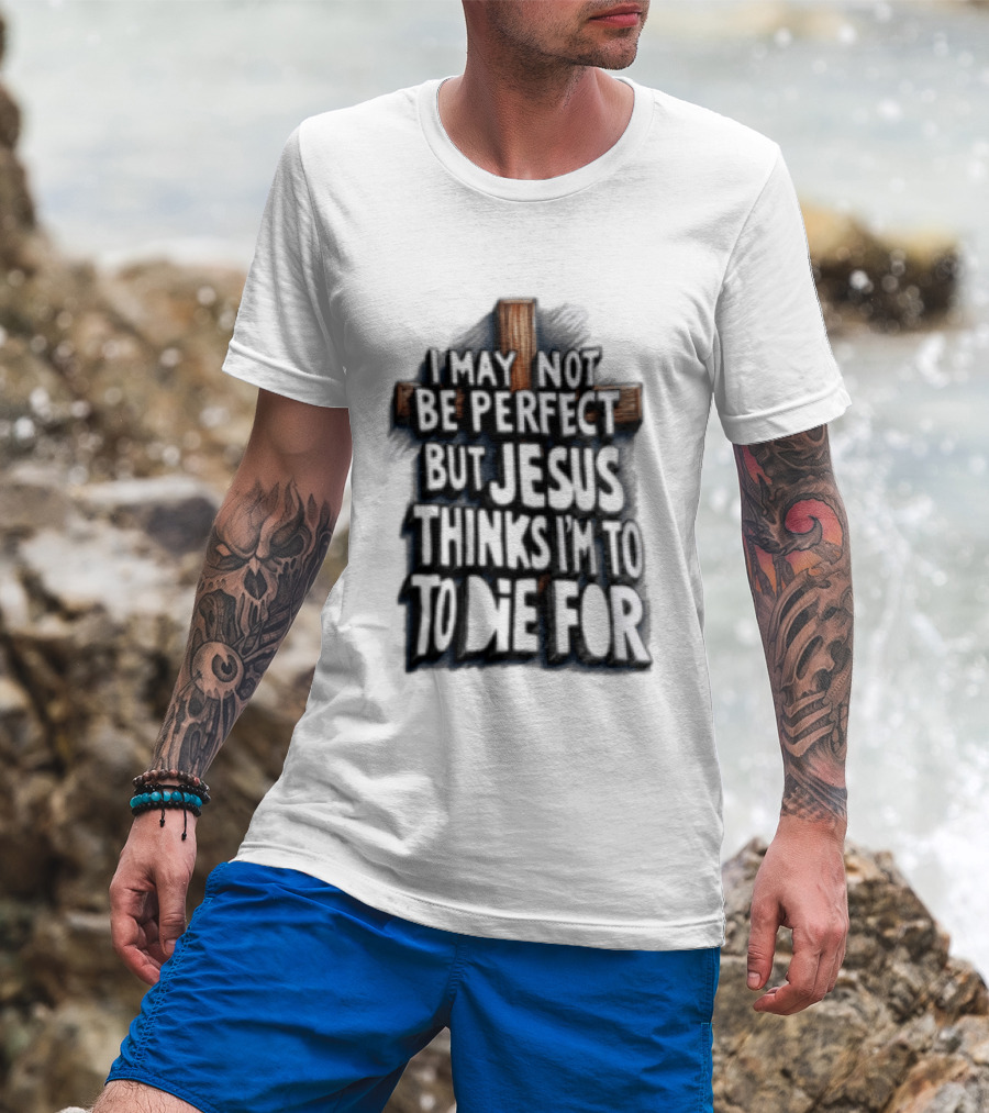 I May Not Be Perfect But Jesus Thinks I Am To Die For Cross Christian Faith T-Shirt