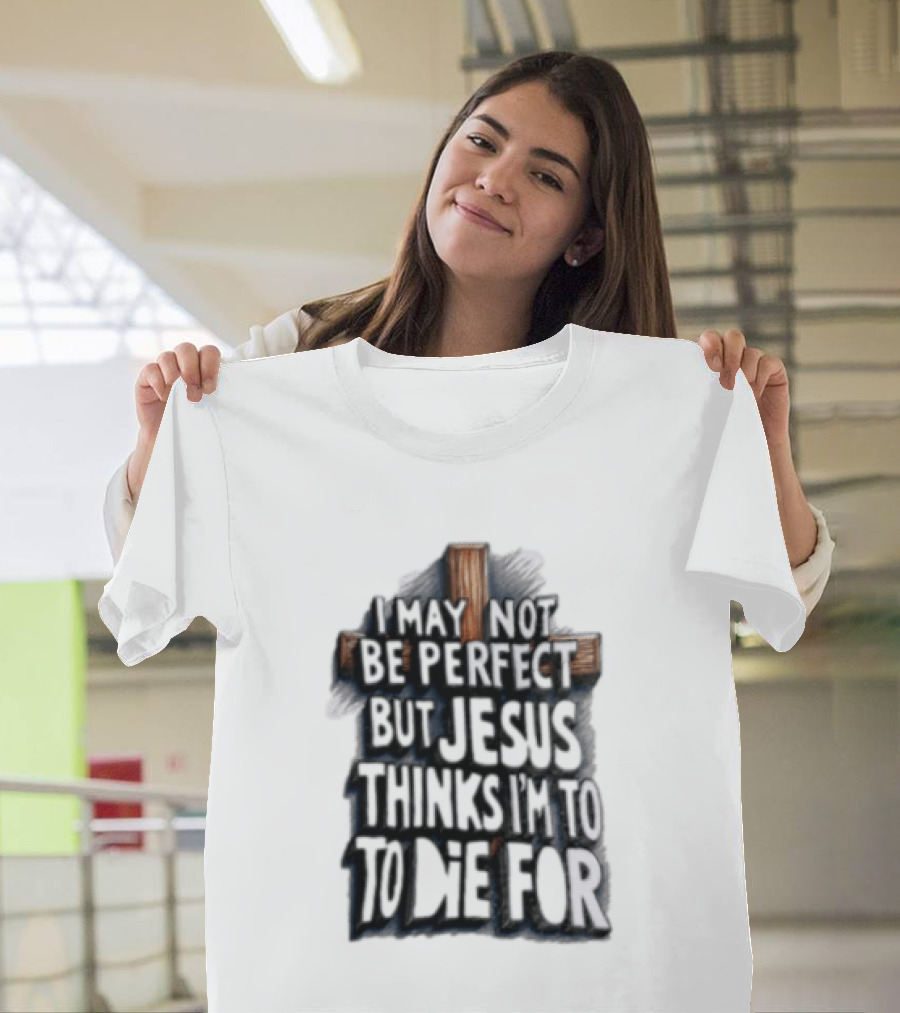 I May Not Be Perfect But Jesus Thinks I Am To Die For Cross Christian Faith T-Shirt