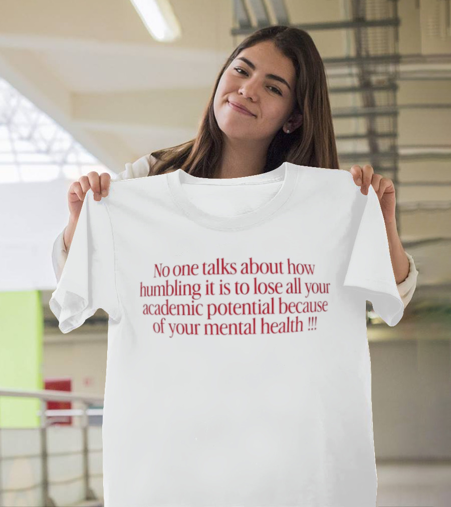 No One Talks About How Humbling It Is To Lose All Your Academic Potential Because Of Your Mental Health T-Shirt