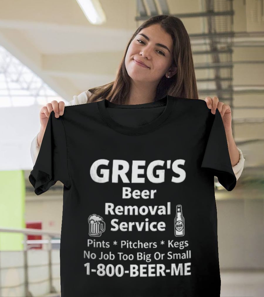 Greg's Beer Removal Service Pints Pitchers Kegs No Job Too Big Or Small 1 800 BEER ME T-Shirt