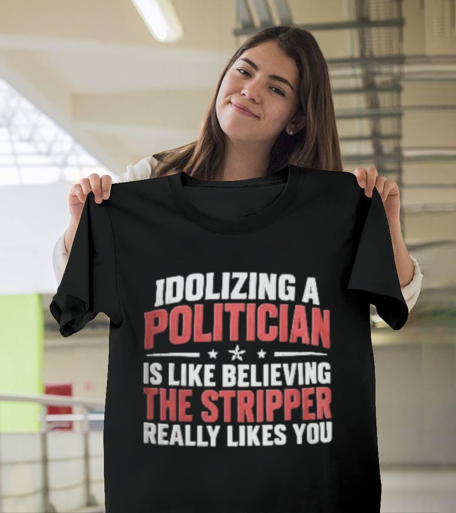 Idolizing A Politician Is Like Believing The Stripper Really Likes You Red White Stars T-Shirt