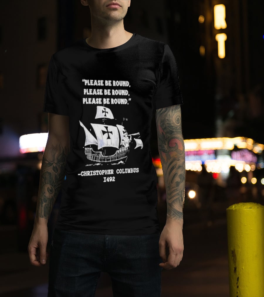 Please Be Round Quote Christopher Columbus 1492 Ship T-Shirt