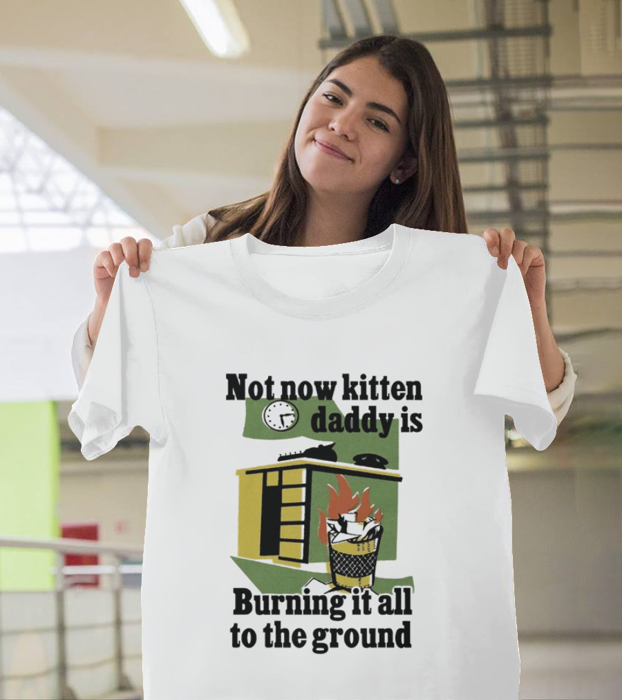 Not Now Kitten Daddy Is Burning It All To The Ground House Fire T-Shirt