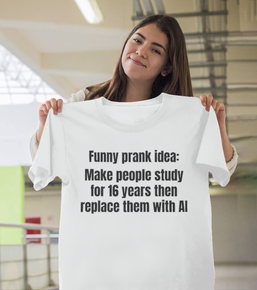 Prank Idea Make People Study 16 Years Then Replace Them With AI T-Shirt