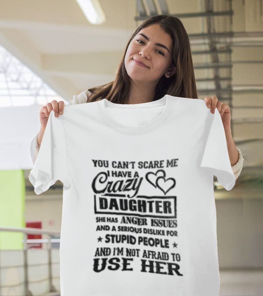You Can't Scare Me I Have A Crazy Daughter Serious Dislike For Stupid People Not Afraid To Use Her T-Shirt