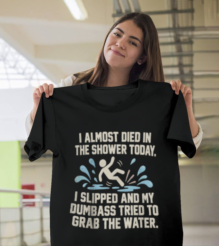 I Almost Died In The Shower Today I Slipped And My Dumbass Tried To Grab The Water Funny Humor T-Shirt