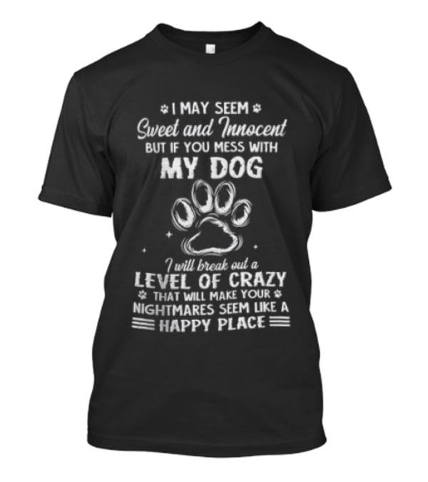 I May Seem Sweet And Innocent But If You Mess With My Dog I Will Break Out A Level Of Crazy That Will Make Your Nightmares Seem Like A Happy Place T-Shirt