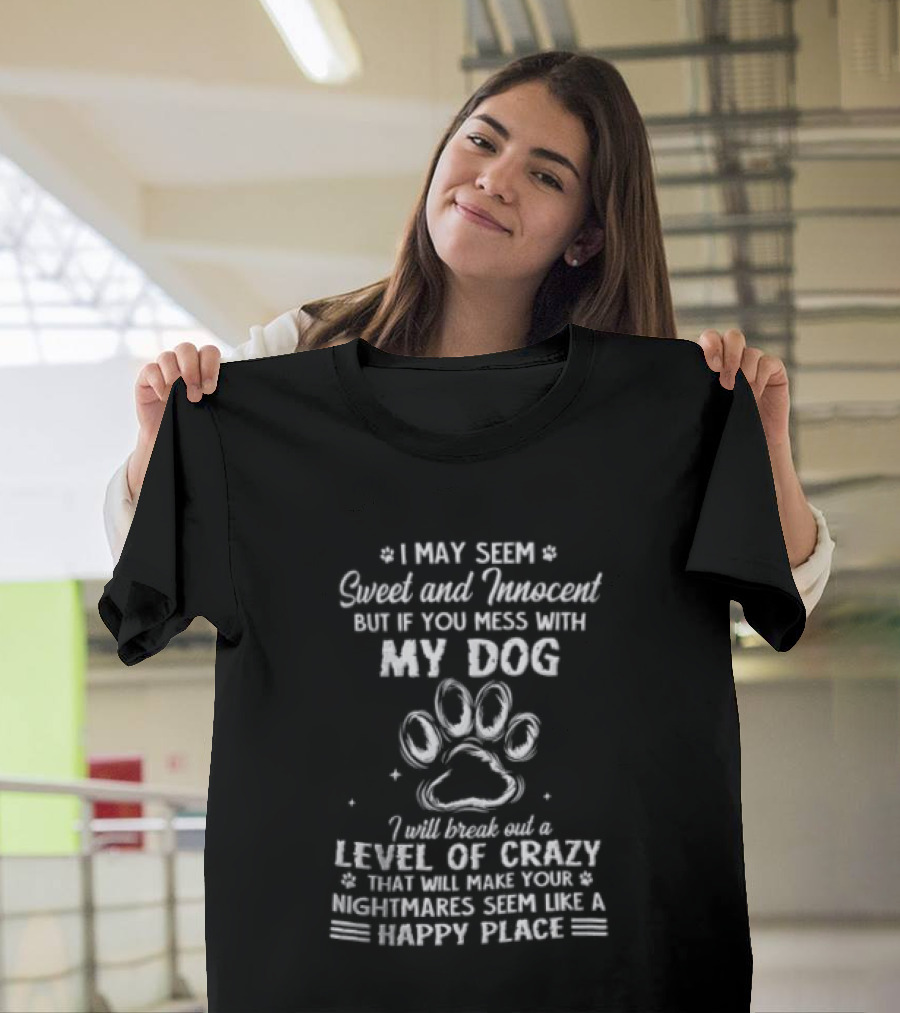I May Seem Sweet And Innocent But If You Mess With My Dog I Will Break Out A Level Of Crazy That Will Make Your Nightmares Seem Like A Happy Place T-Shirt
