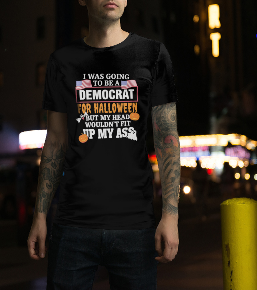 I Was Going To Be A Democrat For Halloween But My Head Wouldn't Fit Up My Ass T-Shirt