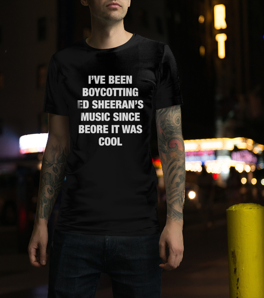 I'Ve Been Boycotting Ed Sheeran's Music Since Before It Was T-Shirt