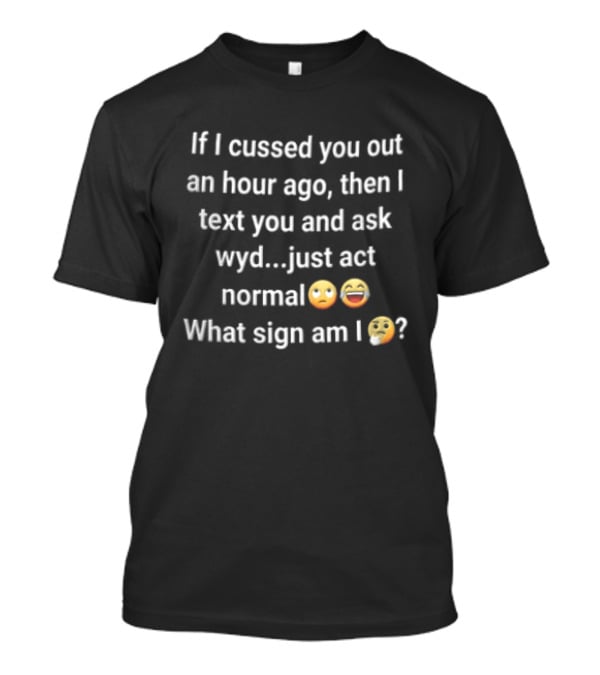 If I Cussed You Out An Hour Ago Then And Ask Wyd Just Act Normal What Sign Am Emojis T-Shirt