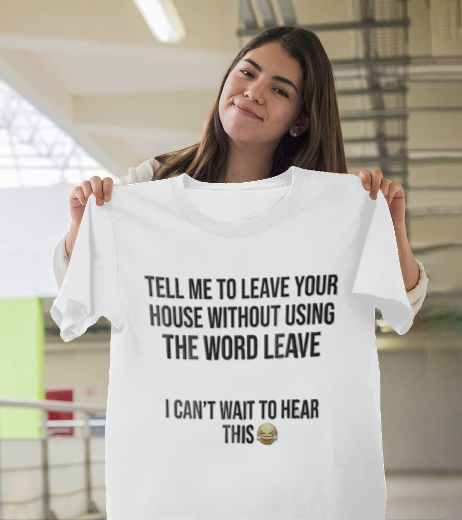 Tell Me To Leave Your House Without Using The Word Leave I Can't Wait To Hear This 😂 T-Shirt