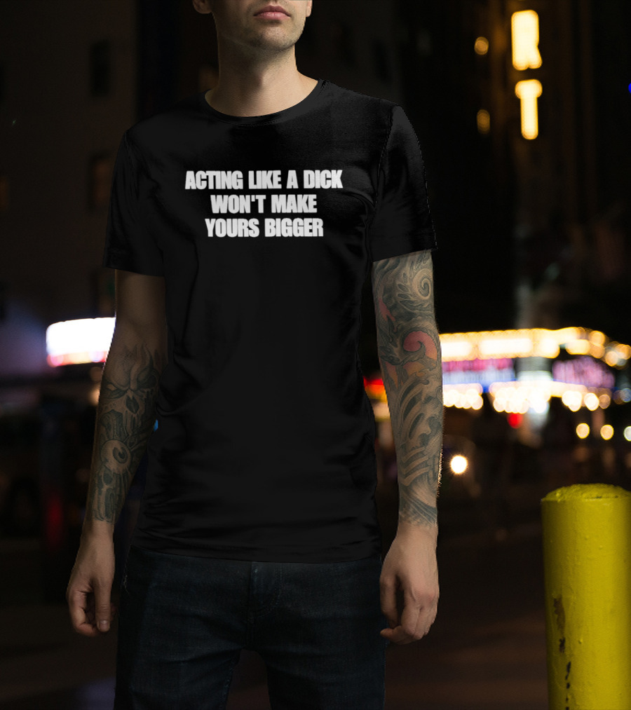 Acting Like A Dick Won't Make Yours Bigger T-Shirt