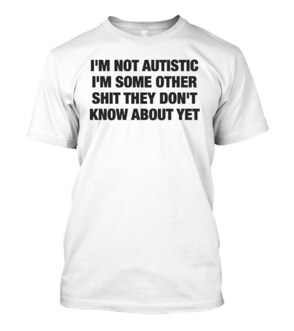 I'm Not Autistic I'm Some Other Shit They Don't Know About Yet T-Shirt