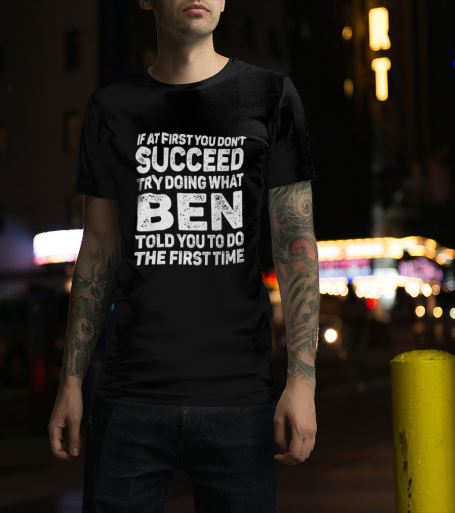 If At First You Don't Succeed Try Doing What Ben Told You To Do The First Time T-Shirt