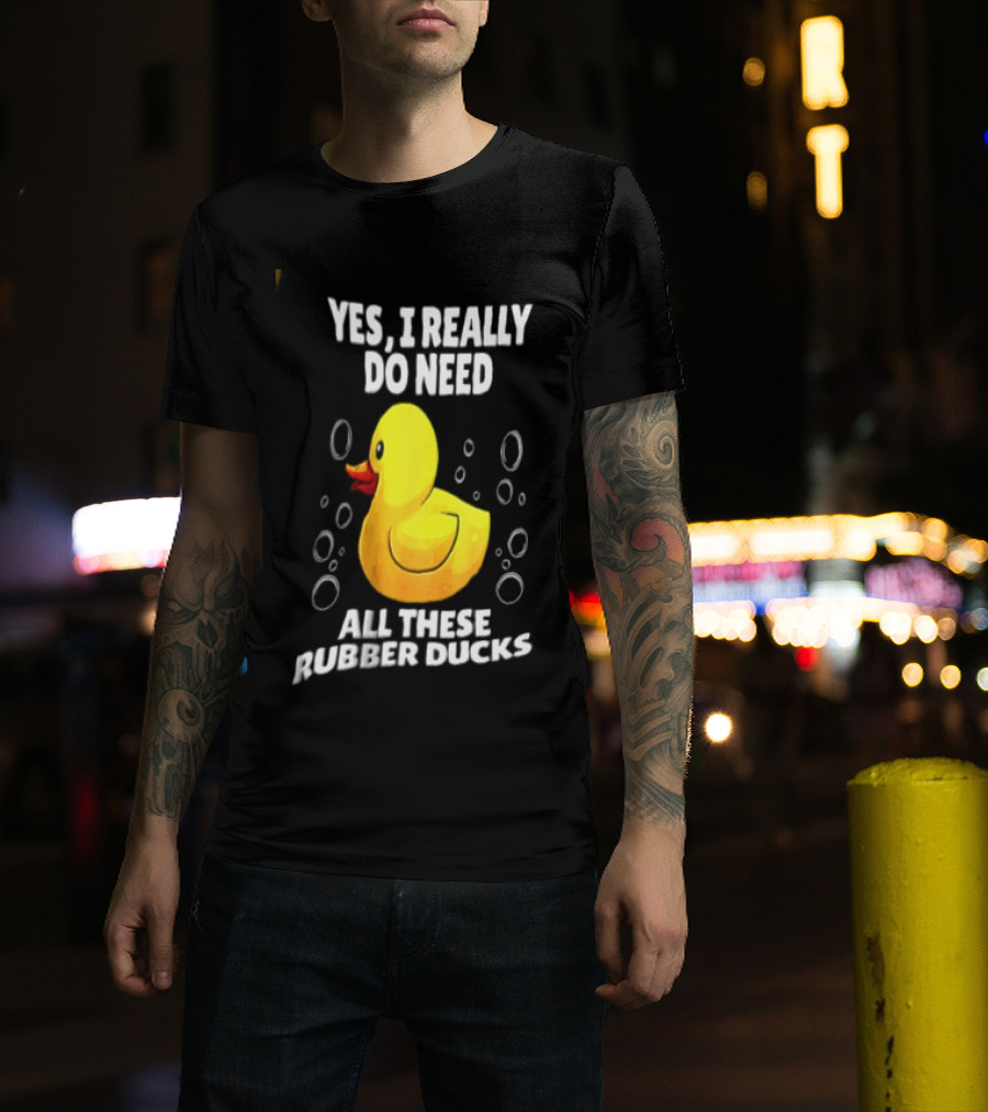 Yes I Really Do Need All These Rubber Ducks Fun Collector T-Shirt