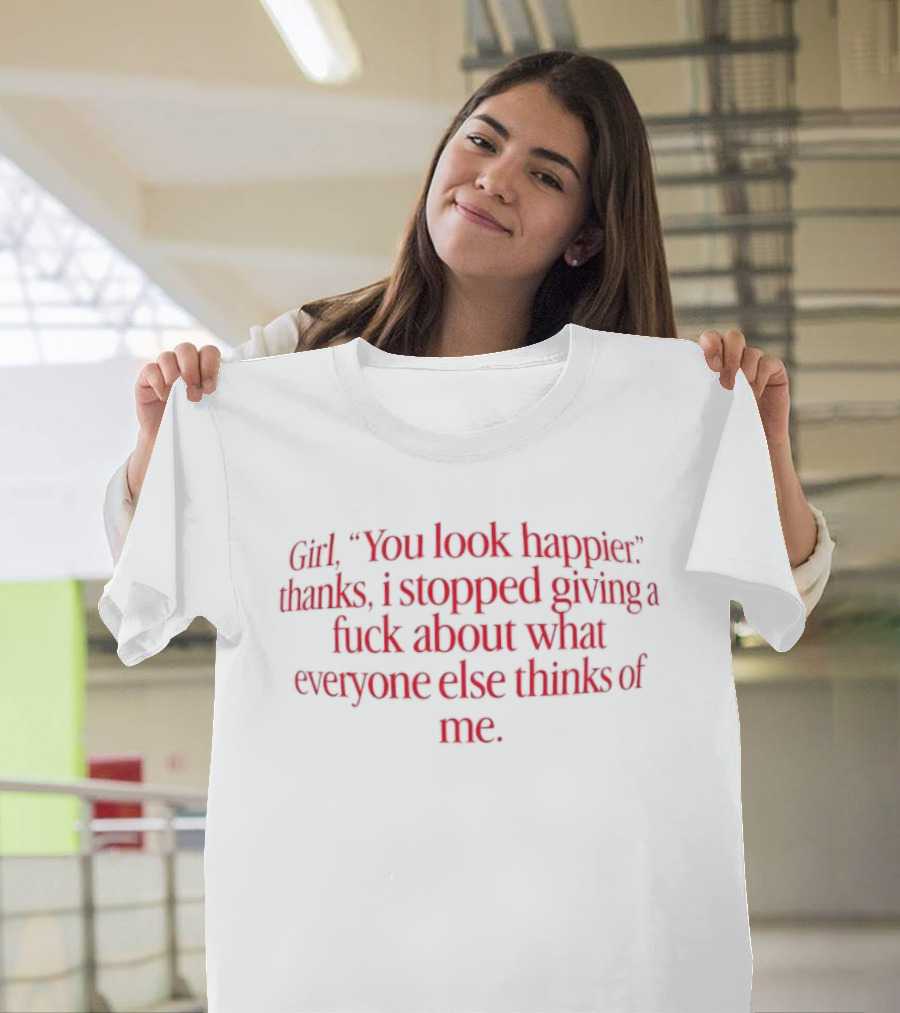 Girl You Look Happier Thanks I Stopped Giving A Fuck About What Everyone Else Thinks Of Me T-Shirt