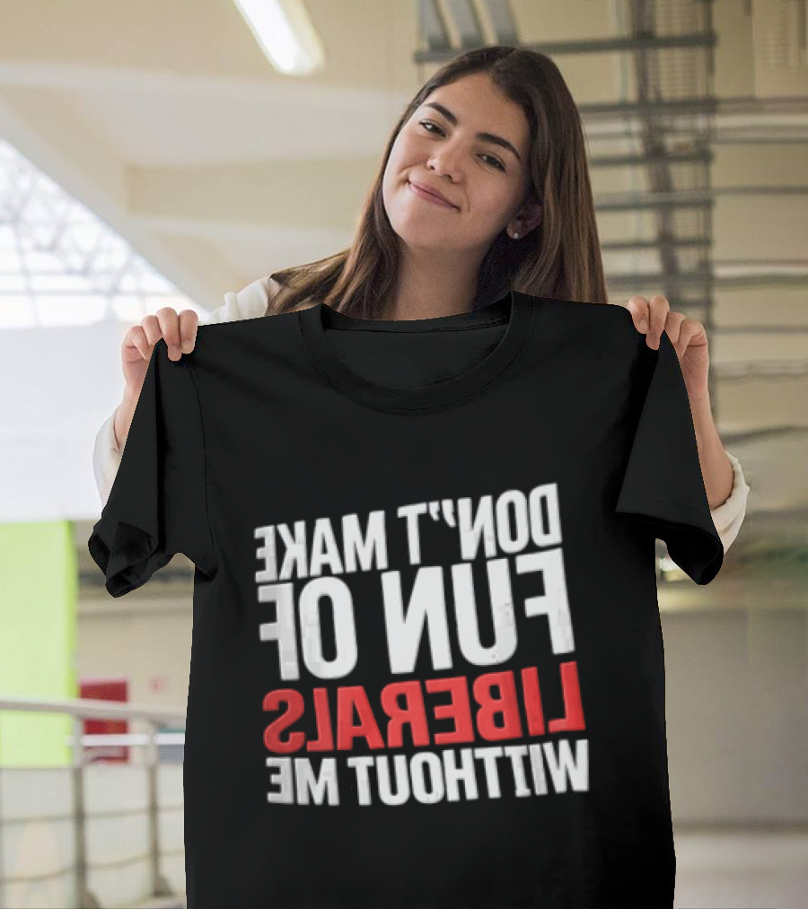 Don't Make Fun Of Liberals Without Me White And Red T-Shirt