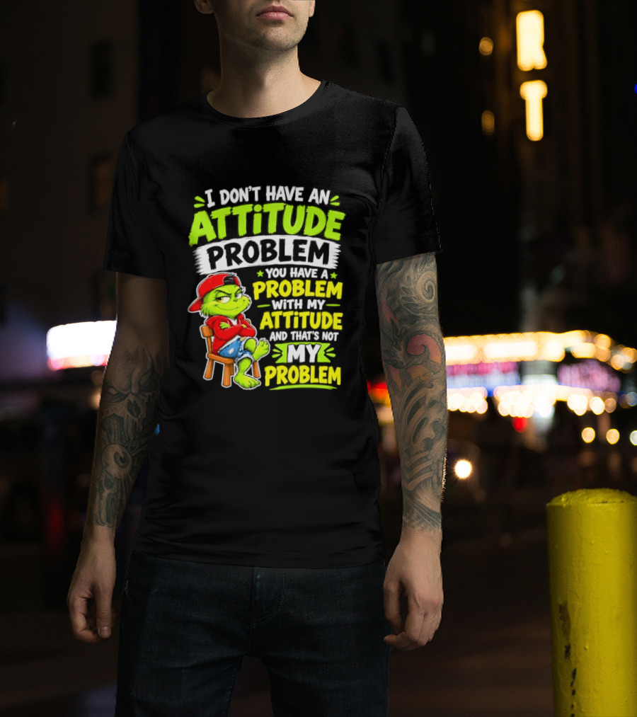 I Don't Have An Attitude Problem You Have A Problem With My Attitude And That's Not My Problem Grinch T-Shirt
