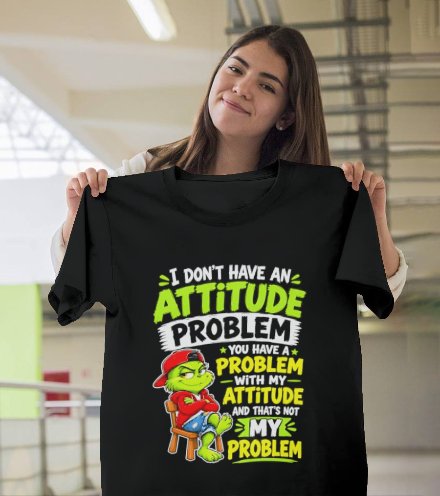 I Don't Have An Attitude Problem You Have A Problem With My Attitude And That's Not My Problem Grinch T-Shirt