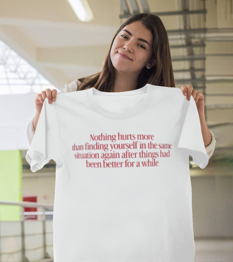 Nothing Hurts More Than Finding Yourself In The Same Situation Again After Things Had Been Better For A While T-Shirt