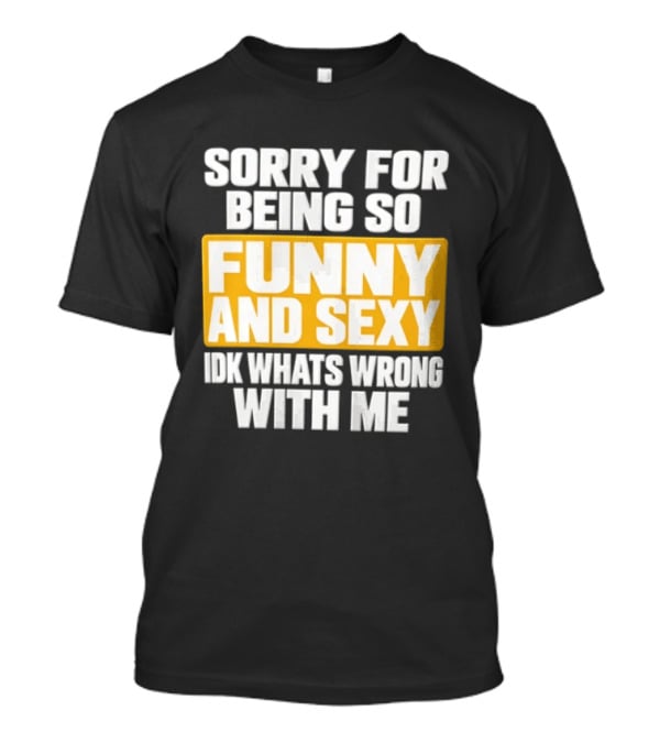 Sorry For Being So Funny And Sexy Idk What's Wrong With Me T-Shirt