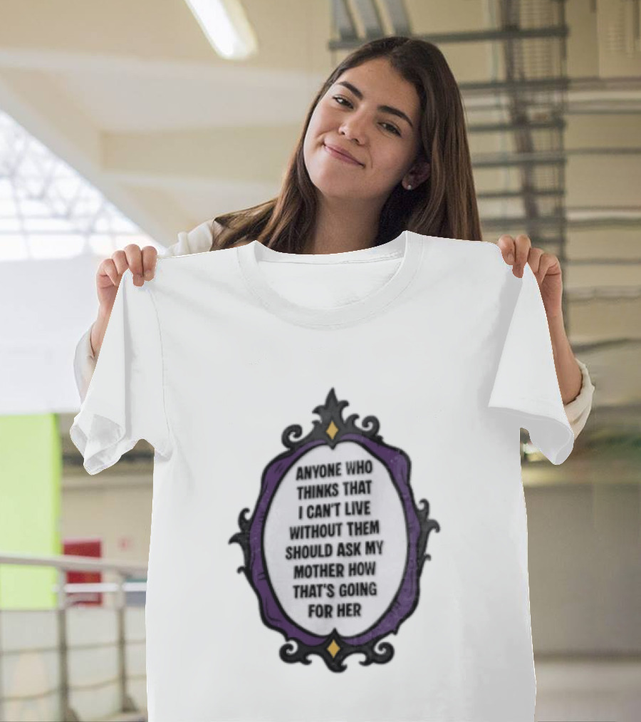 Anyone WHO Thinks That I Cant Live Without Them Should ASK MY Mother HOW Thats GOING For Her T-Shirt