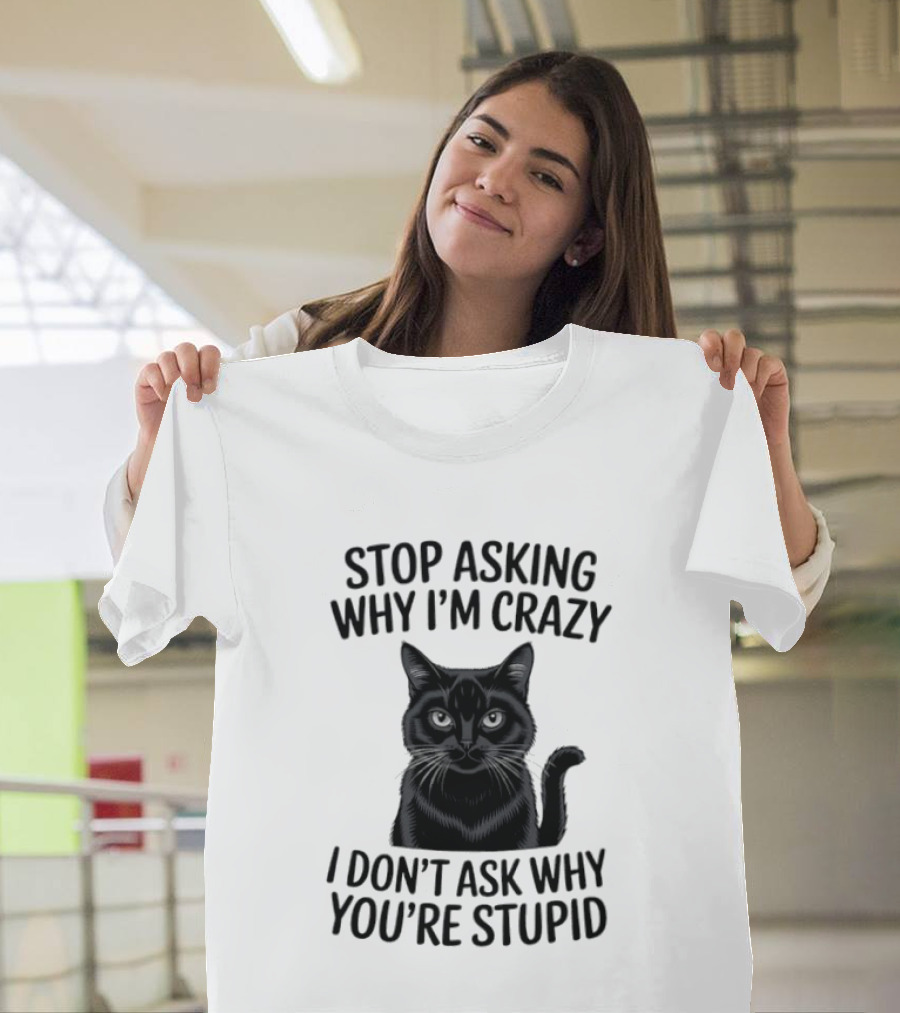 Stop Asking Why I'm Crazy Cat I Don't Ask Why You're Stupid T-Shirt