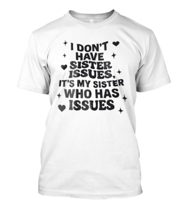I Dont Have Sister Issues Its My Sister Who Has Issues Funny Quote With Hearts And Stars T-Shirt