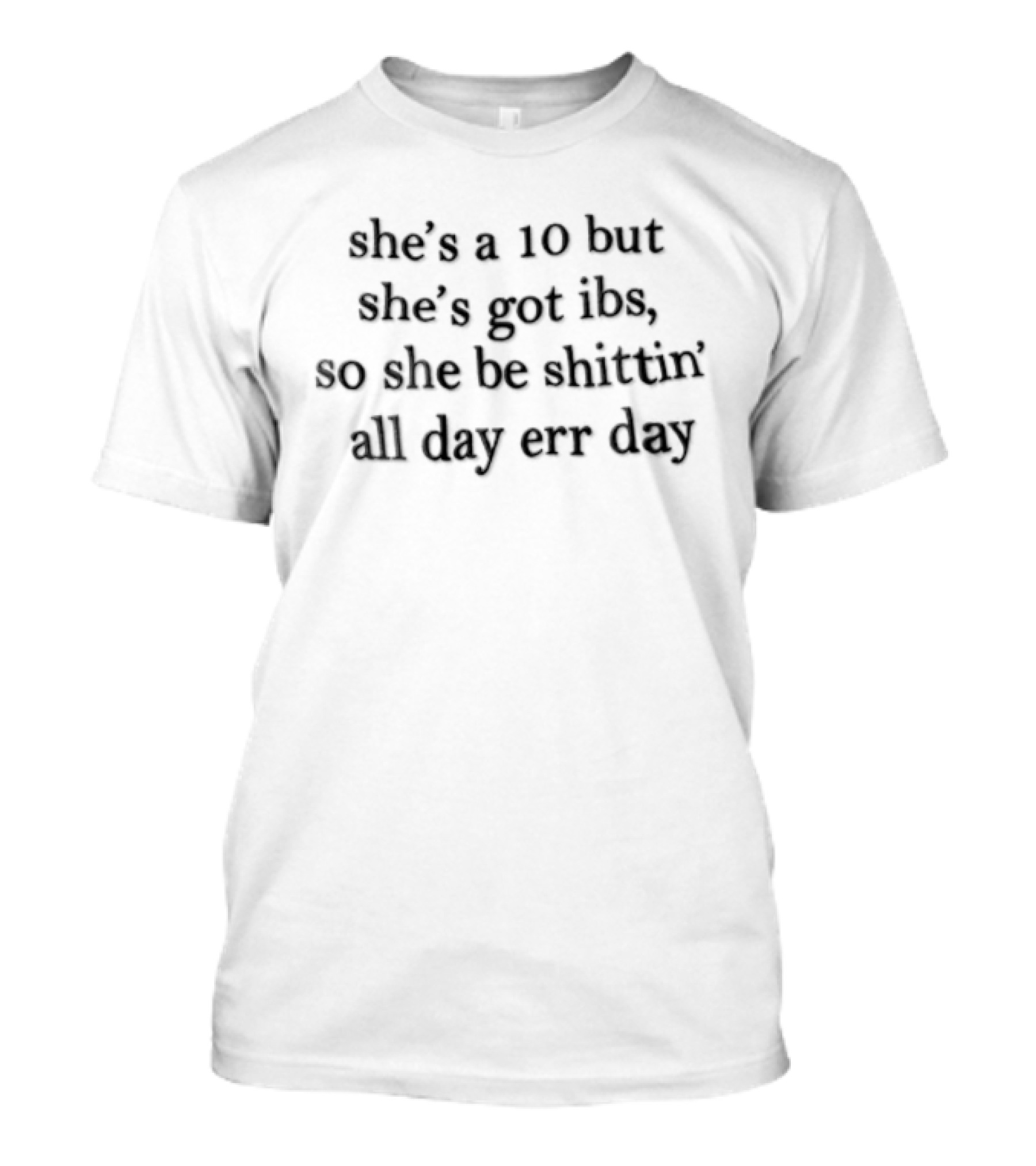 She's A 10 But She's Got IBS So She Be Shittin' All Day Err Day T-Shirt