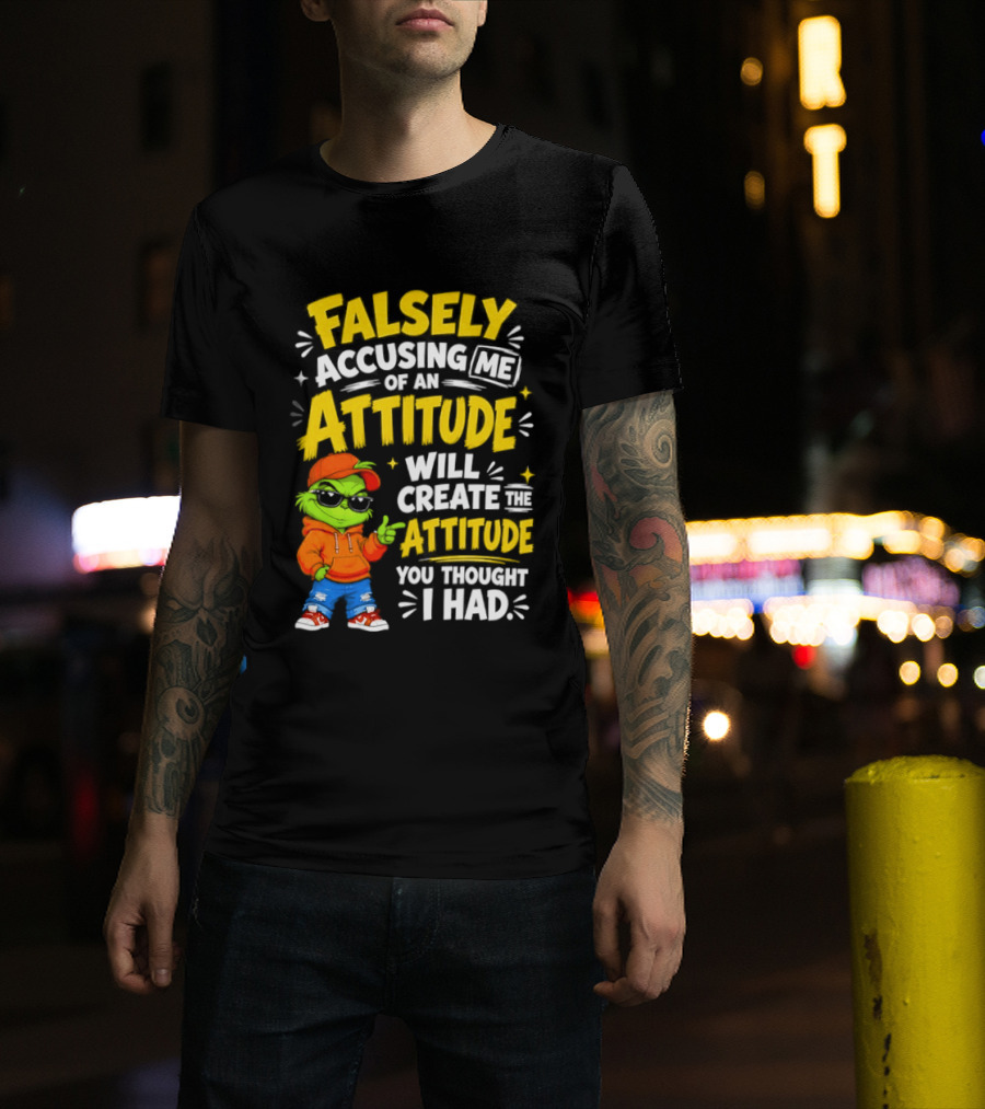 Falsely Accusing Me Of An Attitude Will Create The Attitude You Thought I Had Grinch T-Shirt