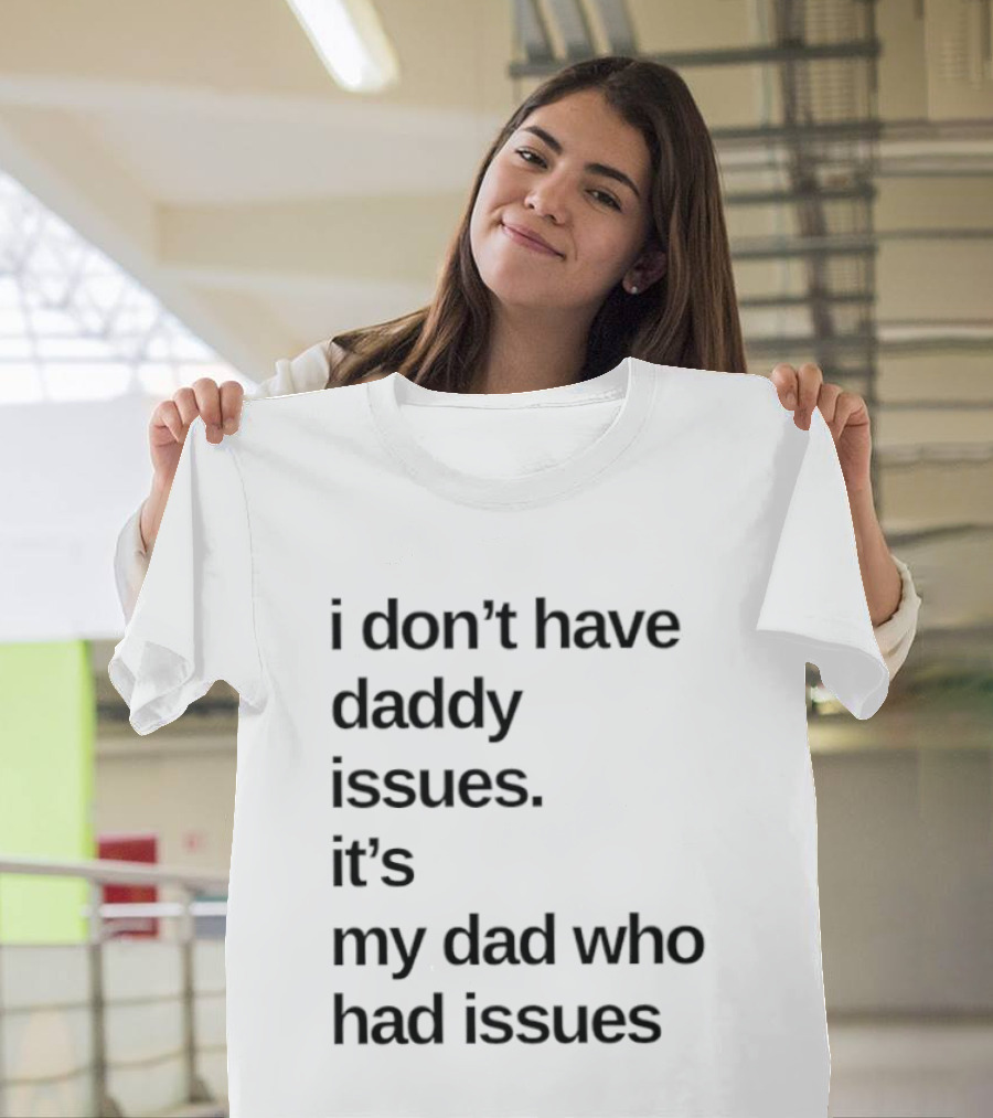 I Don't Have Daddy Issues It's My Dad Who Had Issues T-Shirt
