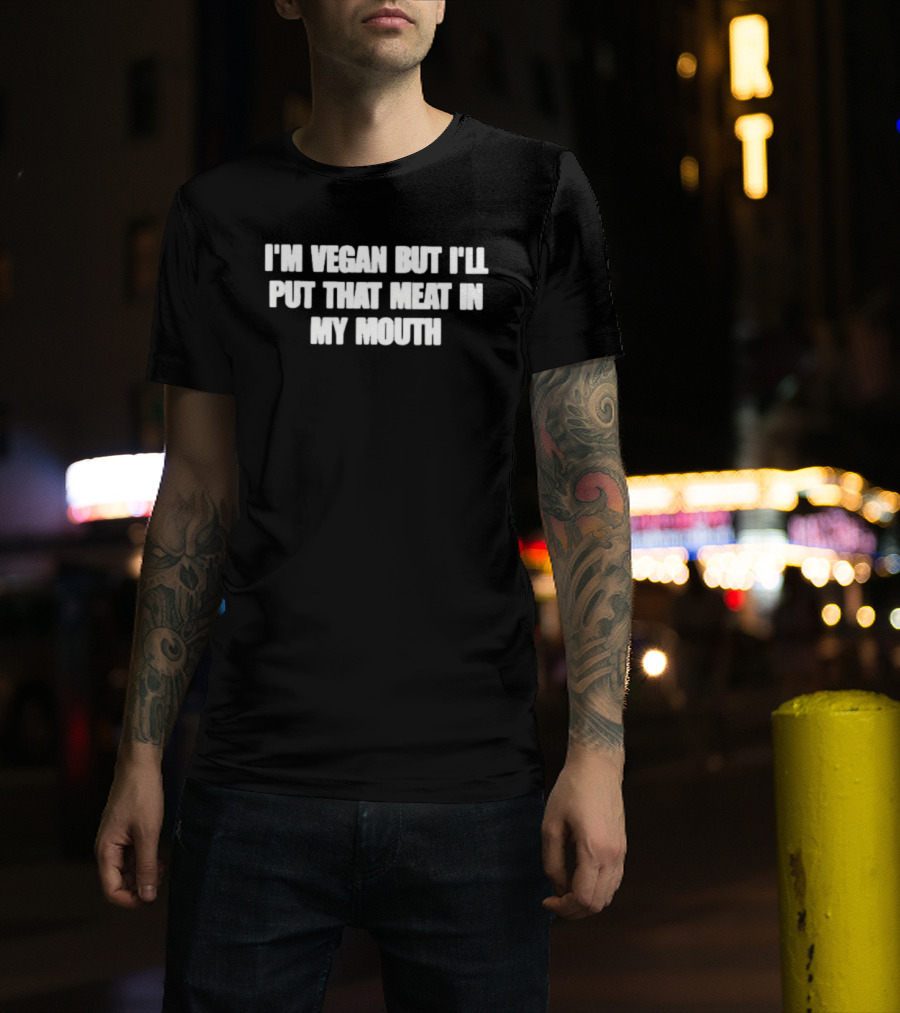 I'm Vegan But I'll Put That Meat In My Mouth T-Shirt