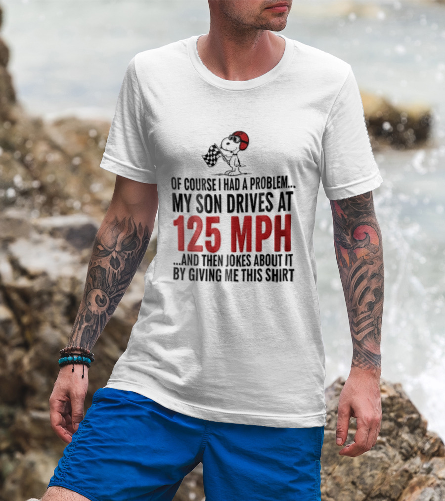 Peanuts Of Course I Had A Problem My Son Drives At 125 MPH Jokes Abut It By Giving Me This T-Shirt